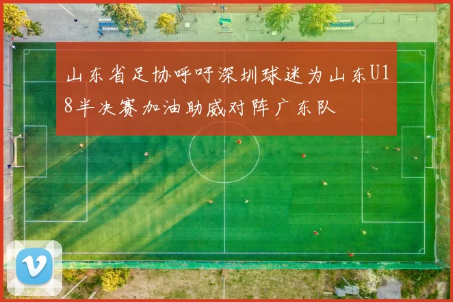 山东省足协呼吁深圳球迷为山东U18半决赛加油助威对阵广东队