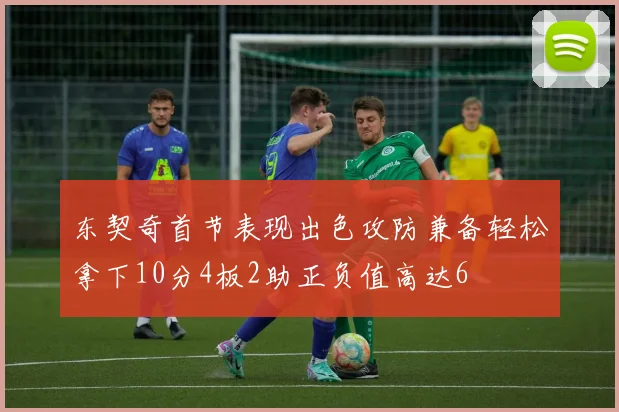 东契奇首节表现出色攻防兼备轻松拿下10分4板2助正负值高达6