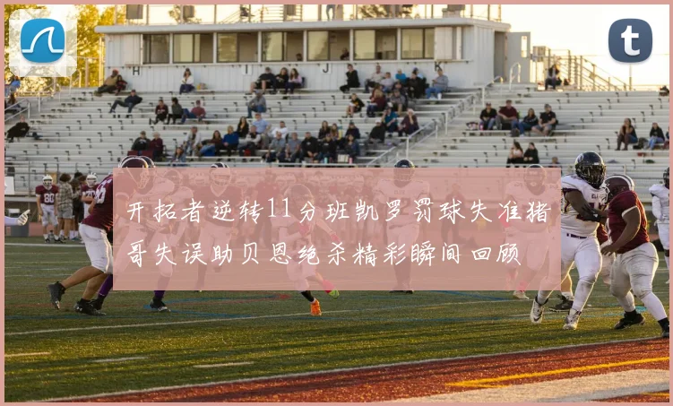 开拓者逆转11分班凯罗罚球失准猪哥失误助贝恩绝杀精彩瞬间回顾