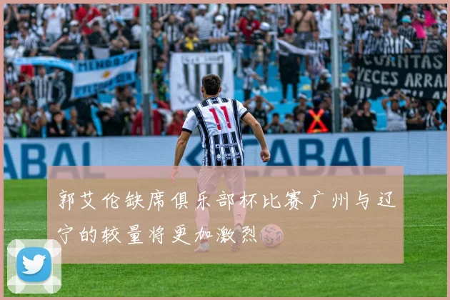郭艾伦缺席俱乐部杯比赛广州与辽宁的较量将更加激烈
