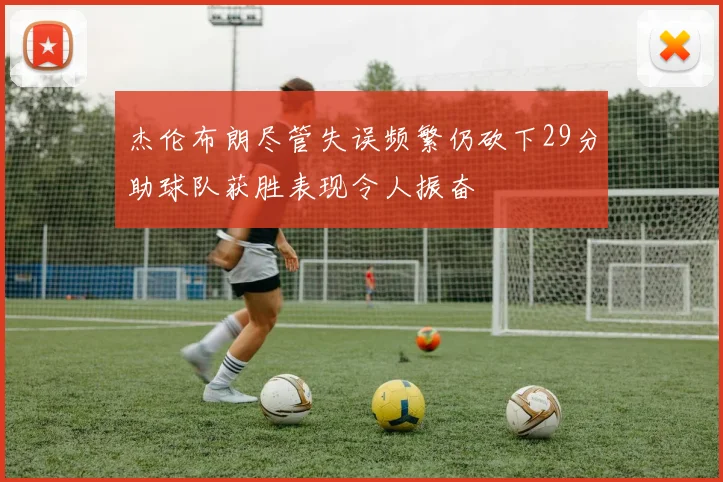 杰伦布朗尽管失误频繁仍砍下29分助球队获胜表现令人振奋