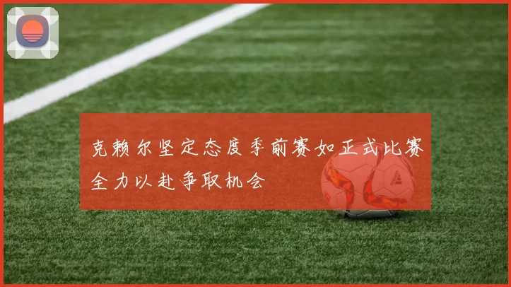 克赖尔坚定态度季前赛如正式比赛全力以赴争取机会