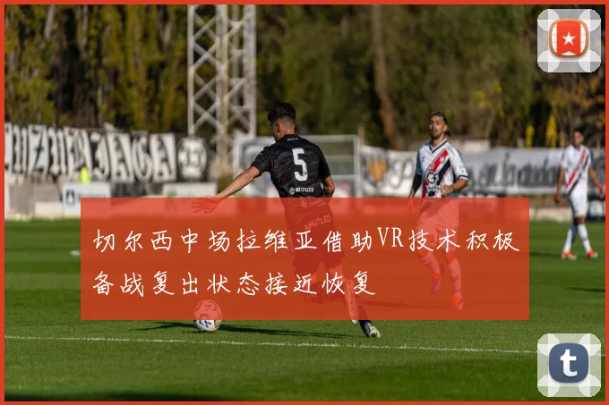 切尔西中场拉维亚借助VR技术积极备战复出状态接近恢复