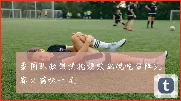 泰国队激烈拼抢频频犯规吃黄牌比赛火药味十足