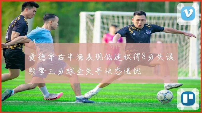 爱德华兹半场表现低迷仅得8分失误频繁三分球全失手状态堪忧