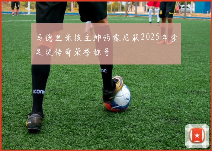 马德里竞技主帅西蒙尼获2025年金足奖传奇荣誉称号
