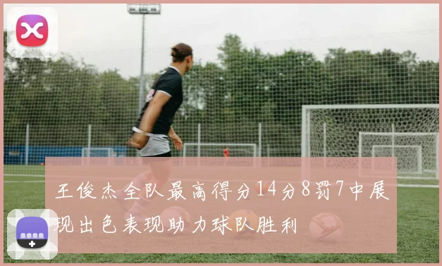 王俊杰全队最高得分14分8罚7中展现出色表现助力球队胜利