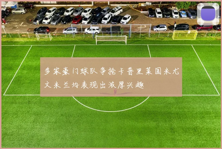 多家豪门球队争抢卡普里莱国米尤文米兰均表现出浓厚兴趣