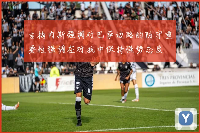 吉梅内斯强调对巴萨边路的防守重要性强调在对抗中保持强势态度