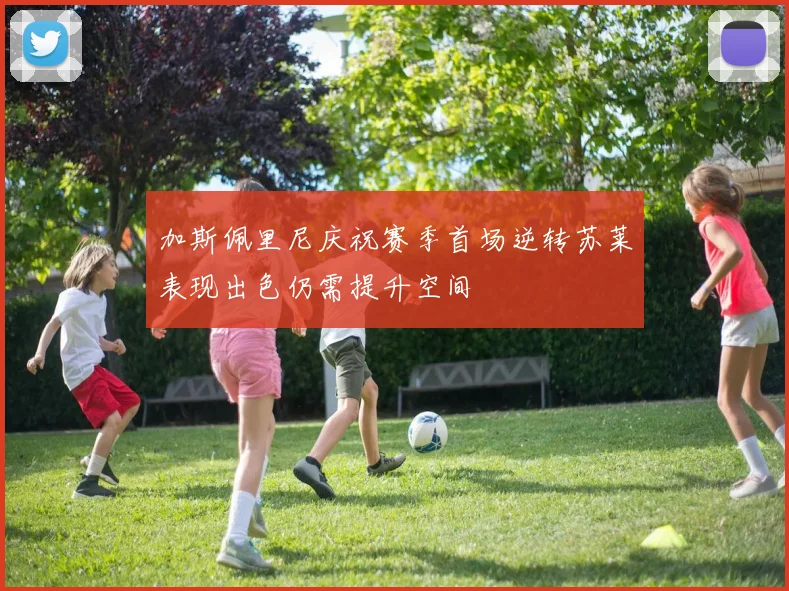 加斯佩里尼庆祝赛季首场逆转苏莱表现出色仍需提升空间