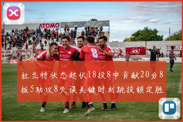 杜兰特状态起伏18投8中贡献20分8板5助攻8失误关键时刻跳投锁定胜局