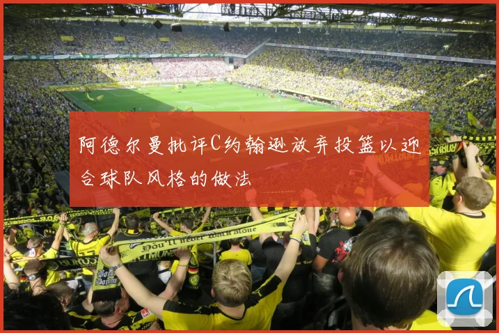 阿德尔曼批评C约翰逊放弃投篮以迎合球队风格的做法