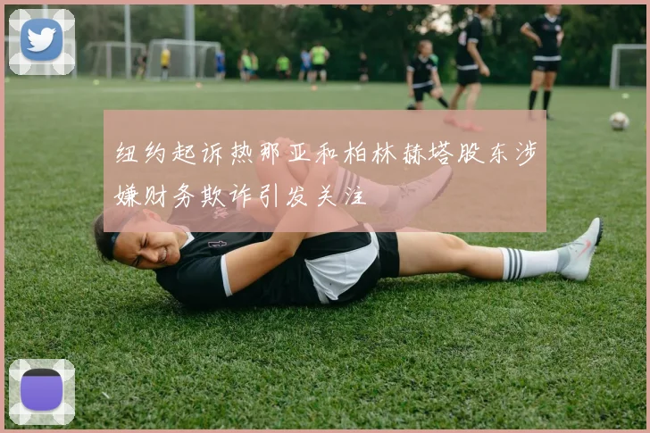 纽约起诉热那亚和柏林赫塔股东涉嫌财务欺诈引发关注