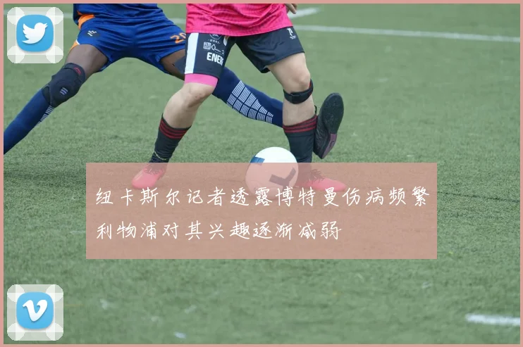 纽卡斯尔记者透露博特曼伤病频繁利物浦对其兴趣逐渐减弱