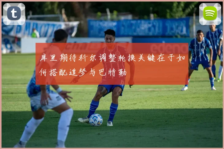 库里期待科尔调整轮换关键在于如何搭配追梦与巴特勒