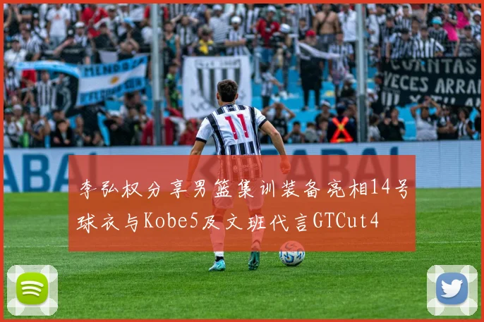 李弘权分享男篮集训装备亮相14号球衣与Kobe5及文班代言GTCut4