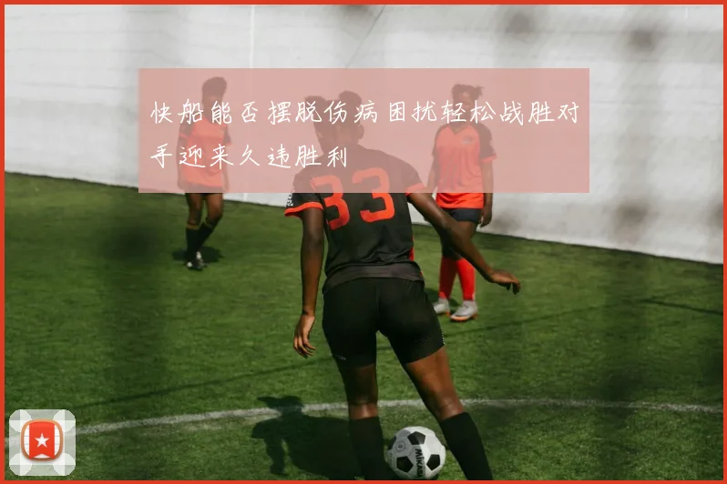 快船能否摆脱伤病困扰轻松战胜对手迎来久违胜利