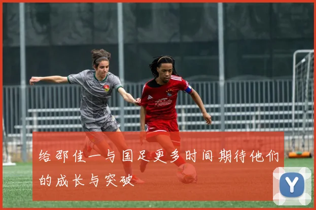 给邵佳一与国足更多时间期待他们的成长与突破