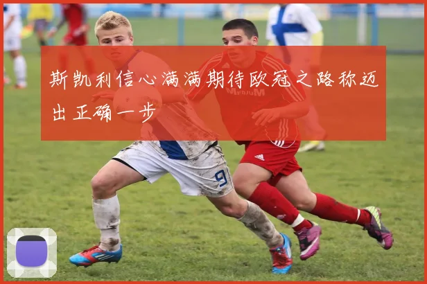 斯凯利信心满满期待欧冠之路称迈出正确一步