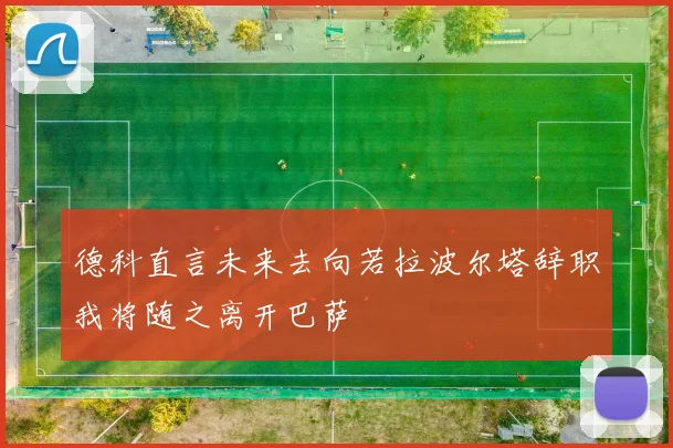 德科直言未来去向若拉波尔塔辞职我将随之离开巴萨