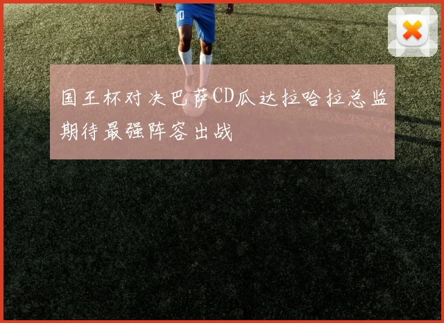 国王杯对决巴萨CD瓜达拉哈拉总监期待最强阵容出战