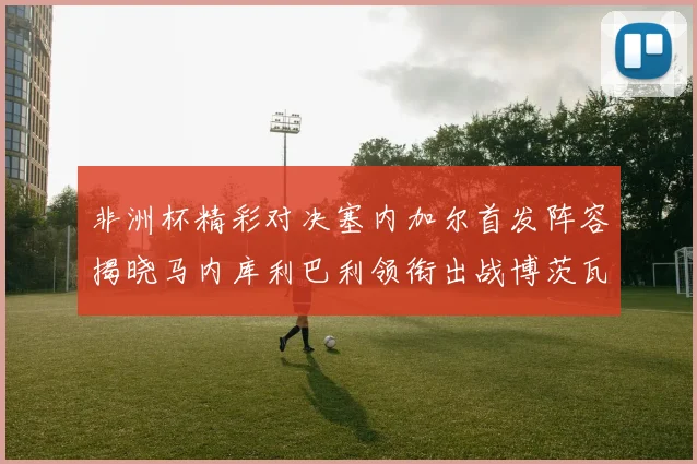 非洲杯精彩对决塞内加尔首发阵容揭晓马内库利巴利领衔出战博茨瓦纳