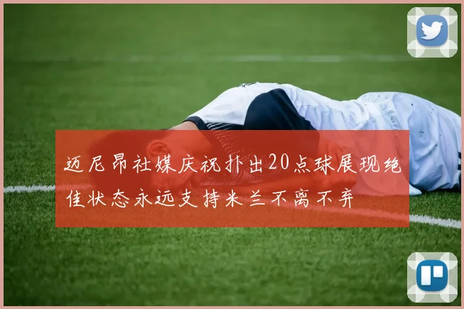 迈尼昂社媒庆祝扑出20点球展现绝佳状态永远支持米兰不离不弃