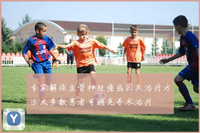 专家解读坐骨神经痛成因及治疗方法大多数患者可避免手术治疗