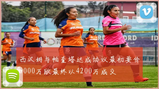 西汉姆与帕奎塔达成协议最初要价6000万欧最终以4200万成交