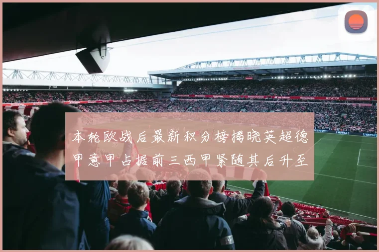 本轮欧战后最新积分榜揭晓英超德甲意甲占据前三西甲紧随其后升至第四