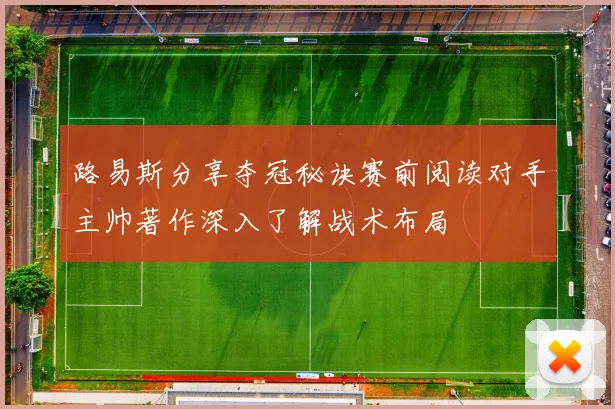 路易斯分享夺冠秘诀赛前阅读对手主帅著作深入了解战术布局
