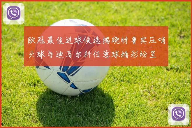 欧冠最佳进球候选揭晓特鲁宾压哨头球与迪马尔科任意球精彩纷呈