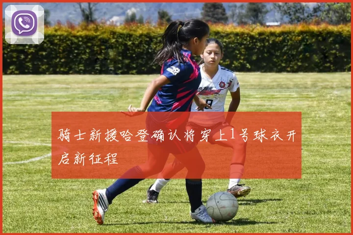 骑士新援哈登确认将穿上1号球衣开启新征程