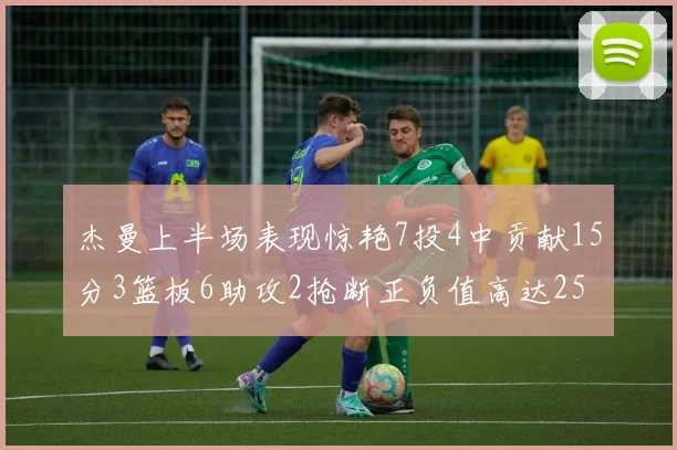 杰曼上半场表现惊艳7投4中贡献15分3篮板6助攻2抢断正负值高达25