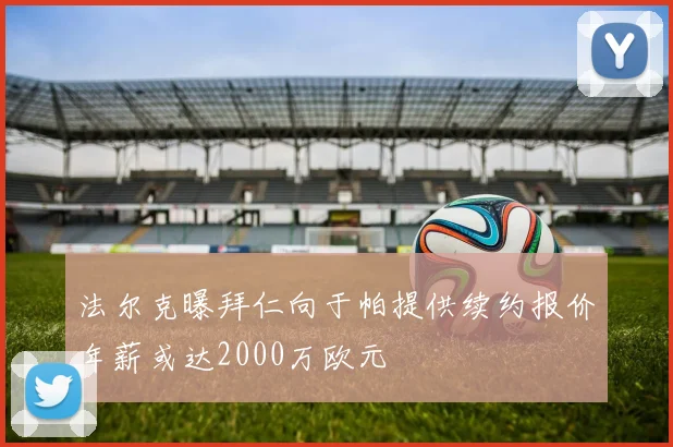 法尔克曝拜仁向于帕提供续约报价年薪或达2000万欧元