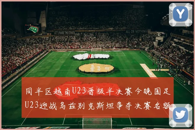 同半区越南U23晋级半决赛今晚国足U23迎战乌兹别克斯坦争夺决赛名额