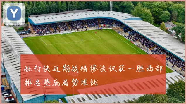 独行侠近期战绩惨淡仅获一胜西部排名垫底局势堪忧