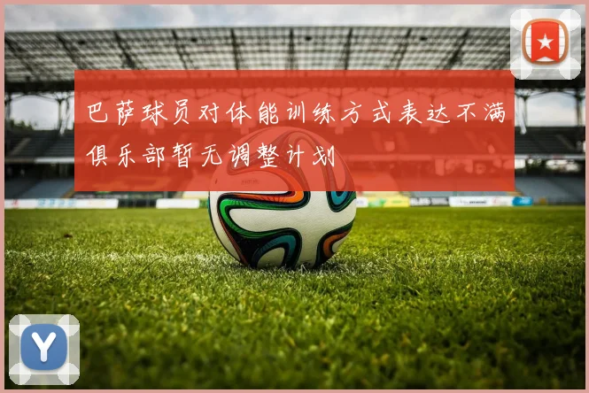 巴萨球员对体能训练方式表达不满俱乐部暂无调整计划