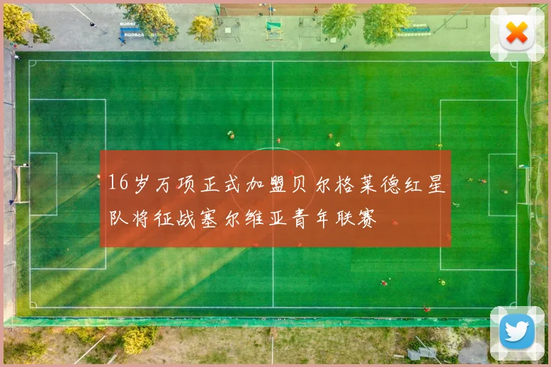 16岁万项正式加盟贝尔格莱德红星队将征战塞尔维亚青年联赛